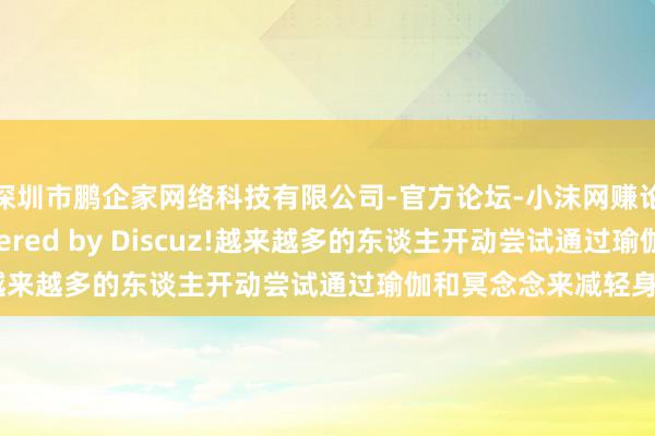 深圳市鹏企家网络科技有限公司-官方论坛-小沫网赚论坛交流专用 - Powered by Discuz!越来越多的东谈主开动尝试通过瑜伽和冥念念来减轻身心
